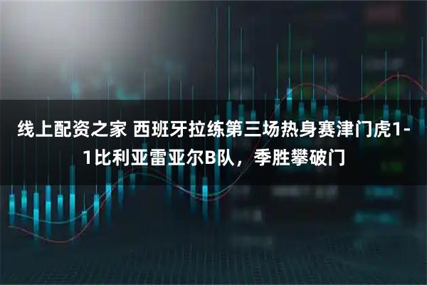 线上配资之家 西班牙拉练第三场热身赛津门虎1-1比利亚雷亚尔B队，季胜攀破门