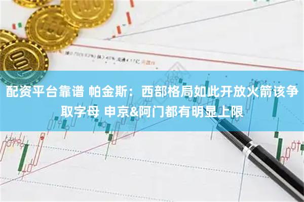 配资平台靠谱 帕金斯：西部格局如此开放火箭该争取字母 申京&阿门都有明显上限