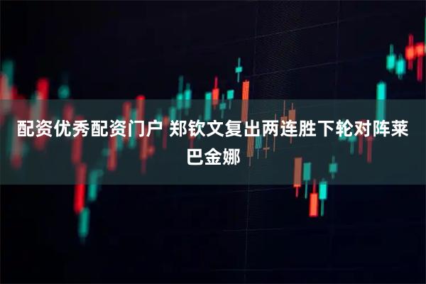 配资优秀配资门户 郑钦文复出两连胜下轮对阵莱巴金娜