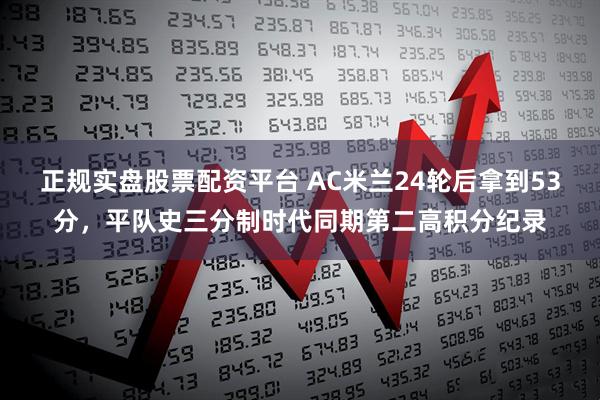 正规实盘股票配资平台 AC米兰24轮后拿到53分，平队史三分制时代同期第二高积分纪录