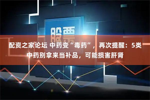 配资之家论坛 中药变“毒药”，再次提醒：5类中药别拿来当补品，可能损害肝肾
