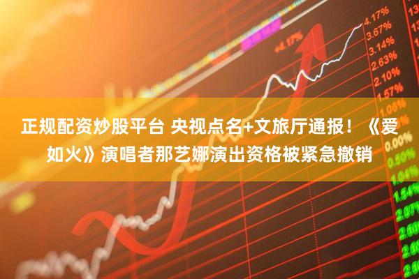 正规配资炒股平台 央视点名+文旅厅通报！《爱如火》演唱者那艺娜演出资格被紧急撤销