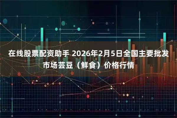 在线股票配资助手 2026年2月5日全国主要批发市场芸豆（鲜食）价格行情