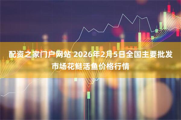 配资之家门户网站 2026年2月5日全国主要批发市场花鲢活鱼价格行情