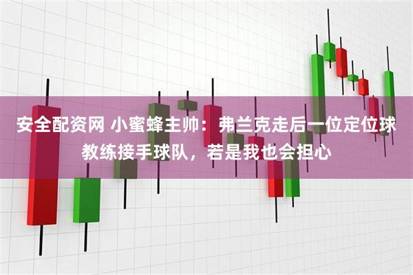 安全配资网 小蜜蜂主帅：弗兰克走后一位定位球教练接手球队，若是我也会担心