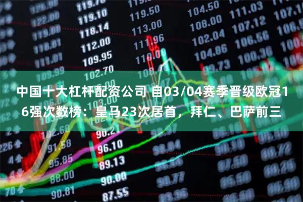 中国十大杠杆配资公司 自03/04赛季晋级欧冠16强次数榜：皇马23次居首，拜仁、巴萨前三