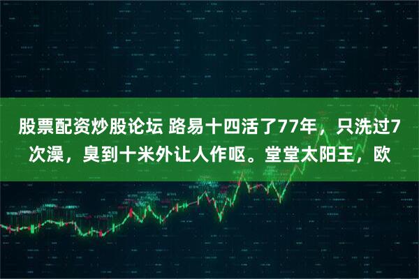 股票配资炒股论坛 路易十四活了77年，只洗过7次澡，臭到十米外让人作呕。堂堂太阳王，欧