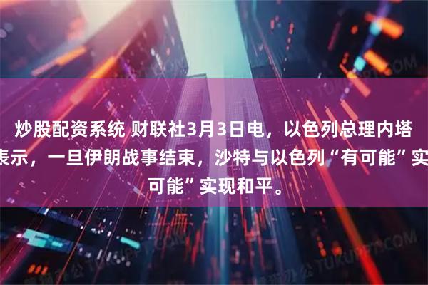 炒股配资系统 财联社3月3日电，以色列总理内塔尼亚胡表示，一旦伊朗战事结束，沙特与以色列“有可能”实现和平。