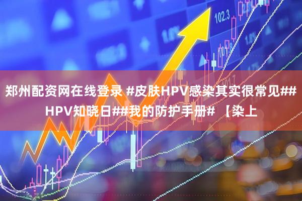 郑州配资网在线登录 #皮肤HPV感染其实很常见##HPV知晓日##我的防护手册# 【染上
