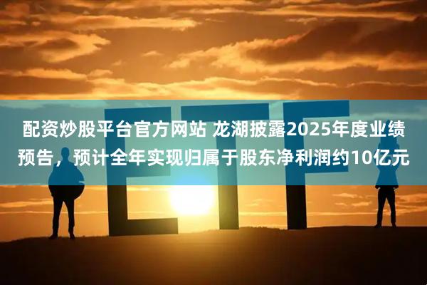 配资炒股平台官方网站 龙湖披露2025年度业绩预告，预计全年实现归属于股东净利润约10亿元