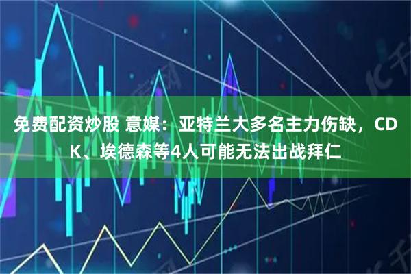 免费配资炒股 意媒：亚特兰大多名主力伤缺，CDK、埃德森等4人可能无法出战拜仁