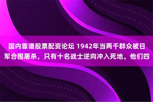 国内靠谱股票配资论坛 1942年当两千群众被日军合围屠杀，只有十名战士逆向冲入死地。他们四
