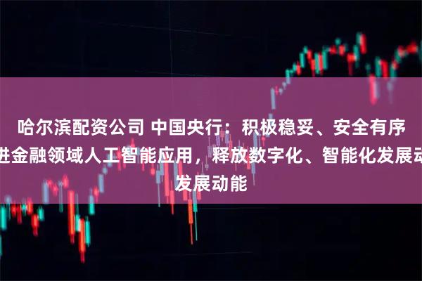 哈尔滨配资公司 中国央行：积极稳妥、安全有序推进金融领域人工智能应用，释放数字化、智能化发展动能