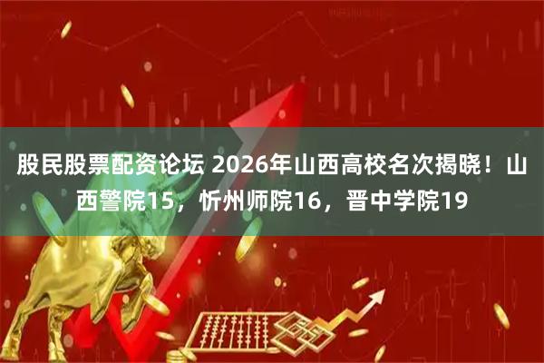 股民股票配资论坛 2026年山西高校名次揭晓！山西警院15，忻州师院16，晋中学院19