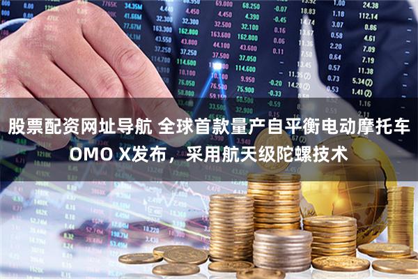 股票配资网址导航 全球首款量产自平衡电动摩托车OMO X发布，采用航天级陀螺技术