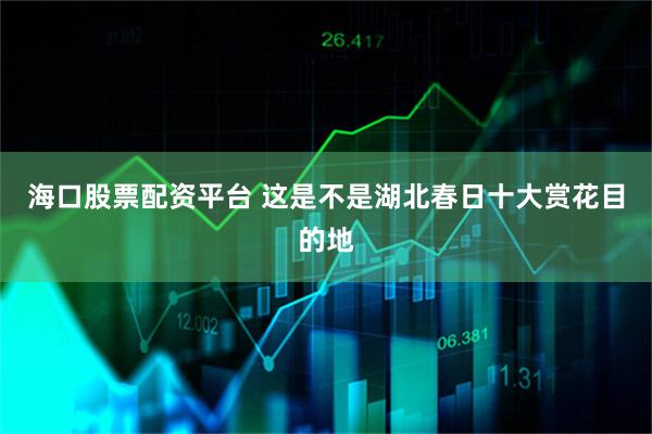 海口股票配资平台 这是不是湖北春日十大赏花目的地