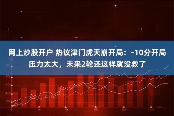 网上炒股开户 热议津门虎天崩开局:-10分开局压力太大,未来2轮还这样就没救了