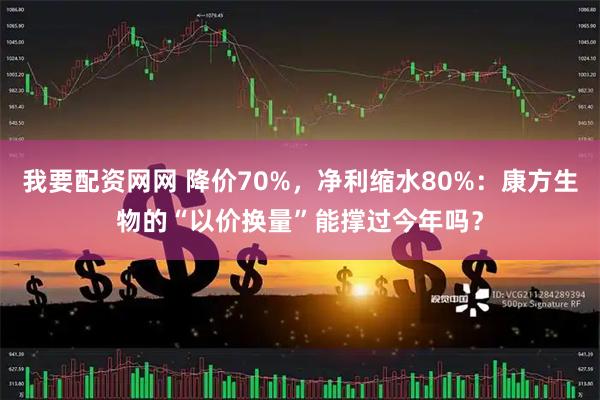 我要配资网网 降价70%,净利缩水80%:康方生物的“以价换量”能撑过今年吗?