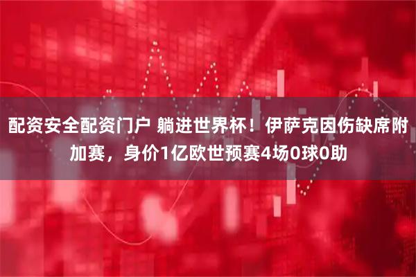 配资安全配资门户 躺进世界杯!伊萨克因伤缺席附加赛,身价1亿欧世预赛4场0球0助