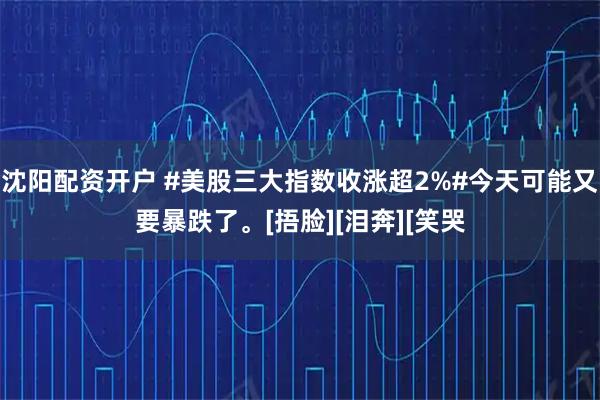 沈阳配资开户 #美股三大指数收涨超2%#今天可能又要暴跌了。[捂脸][泪奔][笑哭