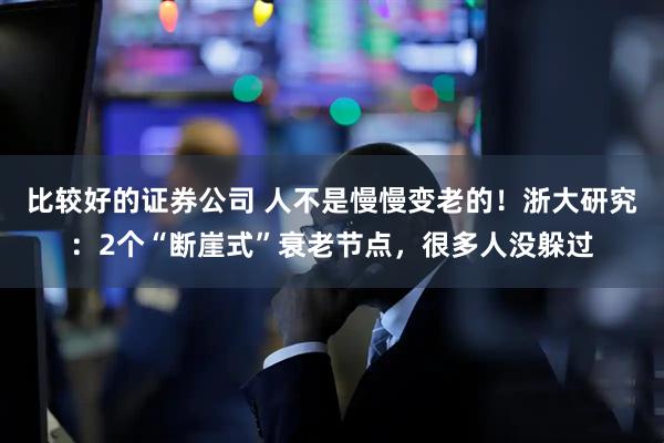 比较好的证券公司 人不是慢慢变老的!浙大研究:2个“断崖式”衰老节点,很多人没躲过