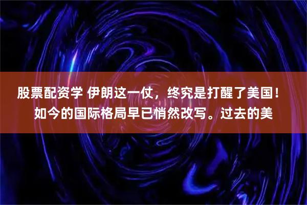 股票配资学 伊朗这一仗，终究是打醒了美国！ 如今的国际格局早已悄然改写。过去的美