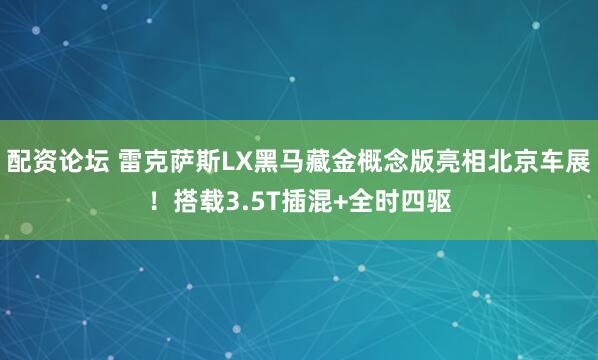 配资论坛 雷克萨斯LX黑马藏金概念版亮相北京车展！搭载3.5T插混+全时四驱