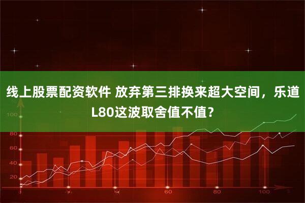 线上股票配资软件 放弃第三排换来超大空间，乐道L80这波取舍值不值？