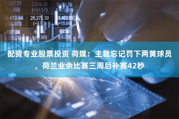 配资专业股票投资 荷媒：主裁忘记罚下两黄球员，荷兰业余比赛三周后补赛42秒