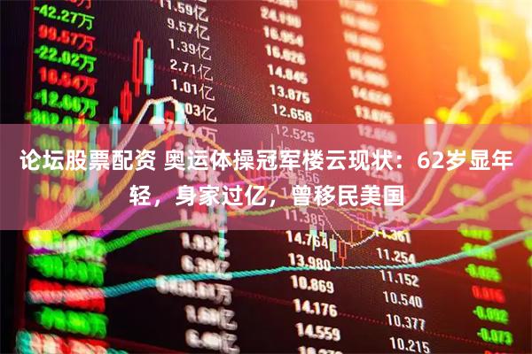 论坛股票配资 奥运体操冠军楼云现状：62岁显年轻，身家过亿，曾移民美国