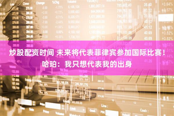 炒股配资时间 未来将代表菲律宾参加国际比赛！哈珀：我只想代表我的出身