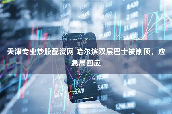 天津专业炒股配资网 哈尔滨双层巴士被削顶，应急局回应
