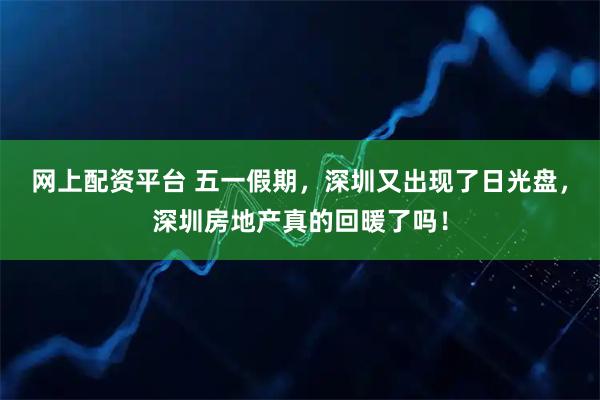 网上配资平台 五一假期，深圳又出现了日光盘，深圳房地产真的回暖了吗！
