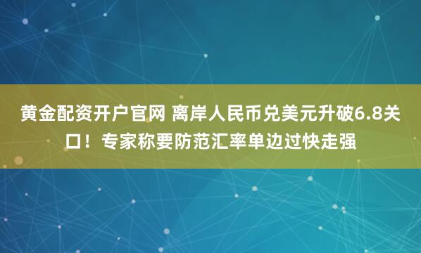 黄金配资开户官网 离岸人民币兑美元升破6.8关口！专家称要防范汇率单边过快走强