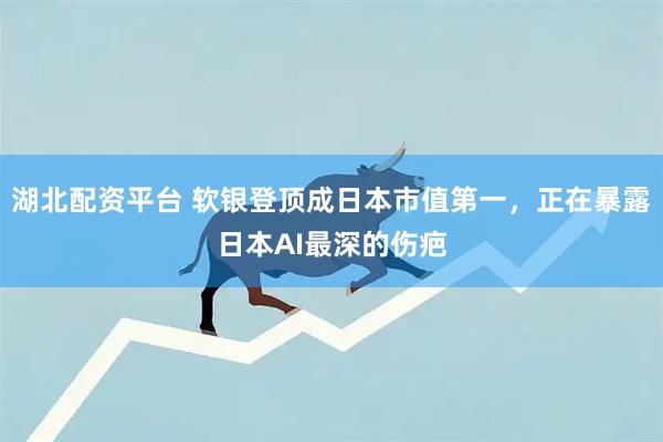 湖北配资平台 软银登顶成日本市值第一，正在暴露日本AI最深的伤疤