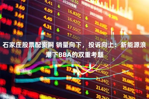 石家庄股票配资网 销量向下，投诉向上：新能源浪潮下BBA的双重考题