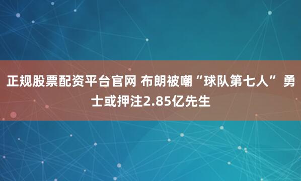 正规股票配资平台官网 布朗被嘲“球队第七人” 勇士或押注2.85亿先生
