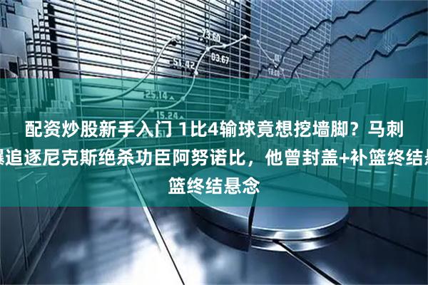 配资炒股新手入门 1比4输球竟想挖墙脚?马刺被曝追逐尼克斯绝杀功臣阿努诺比,他曾封盖+补篮终结悬念