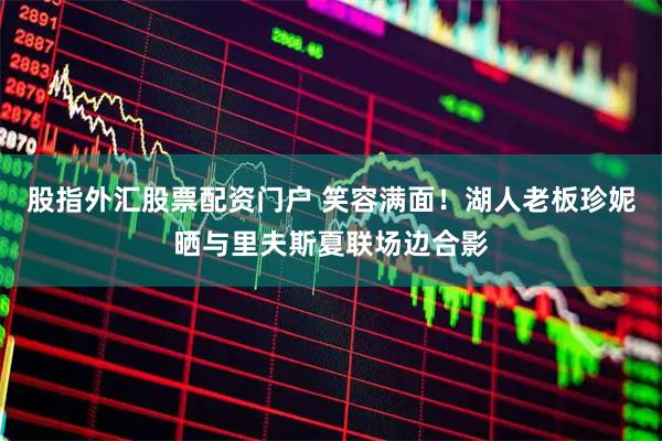 股指外汇股票配资门户 笑容满面！湖人老板珍妮晒与里夫斯夏联场边合影