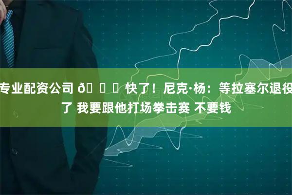专业配资公司 👀快了！尼克·杨：等拉塞尔退役了 我要跟他打场拳击赛 不要钱