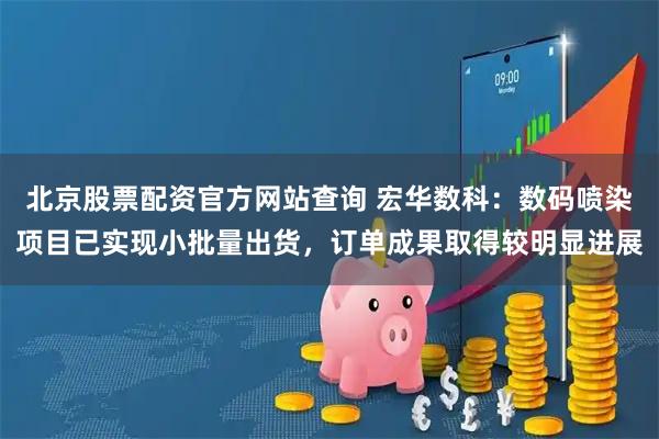 北京股票配资官方网站查询 宏华数科：数码喷染项目已实现小批量出货，订单成果取得较明显进展