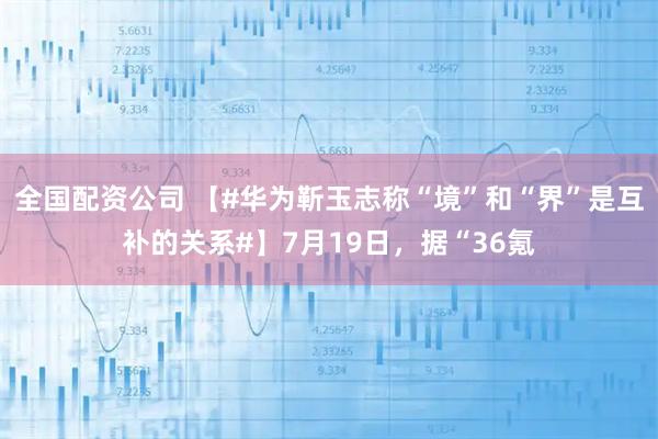 全国配资公司 【#华为靳玉志称“境”和“界”是互补的关系#】7月19日，据“36氪