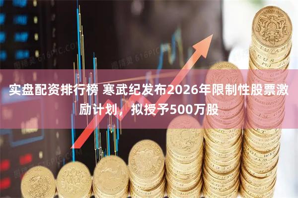 实盘配资排行榜 寒武纪发布2026年限制性股票激励计划，拟授予500万股