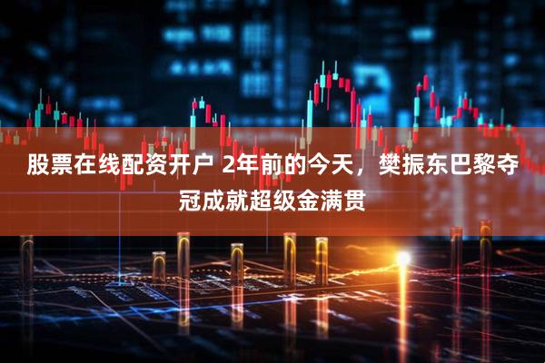 股票在线配资开户 2年前的今天，樊振东巴黎夺冠成就超级金满贯