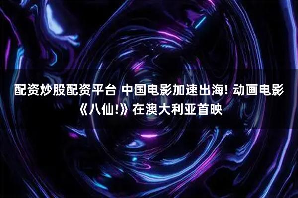 配资炒股配资平台 中国电影加速出海! 动画电影《八仙!》在澳大利亚首映