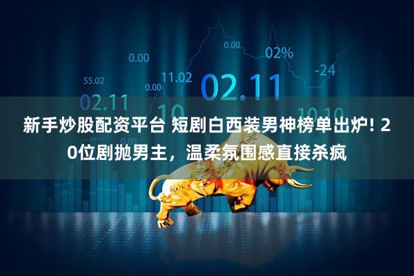 新手炒股配资平台 短剧白西装男神榜单出炉! 20位剧抛男主，温柔氛围感直接杀疯