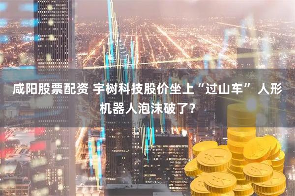 咸阳股票配资 宇树科技股价坐上“过山车” 人形机器人泡沫破了？