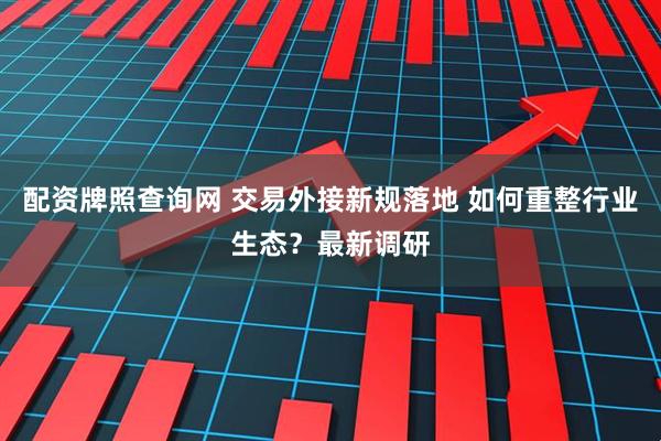 配资牌照查询网 交易外接新规落地 如何重整行业生态？最新调研