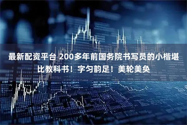 最新配资平台 200多年前国务院书写员的小楷堪比教科书！字匀韵足！美轮美奂