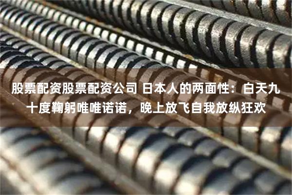 股票配资股票配资公司 日本人的两面性：白天九十度鞠躬唯唯诺诺，晚上放飞自我放纵狂欢